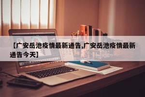 【广安岳池疫情最新通告,广安岳池疫情最新通告今天】