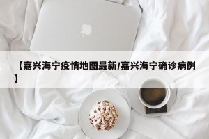 【嘉兴海宁疫情地图最新/嘉兴海宁确诊病例】