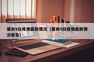 莆田9日疫情最新情况（莆田9日疫情最新情况报告）