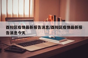 酉阳区疫情最新报告消息/酉阳区疫情最新报告消息今天