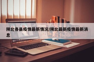 陕北各县疫情最新情况/陕北最新疫情最新消息