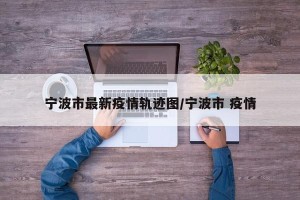 宁波市最新疫情轨迹图/宁波市 疫情