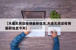 【大连瓦房店疫情最新信息,大连瓦房店疫情最新信息今天】