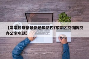 【寒亭区疫情最新通知防控/寒亭区疫情防疫办公室电话】