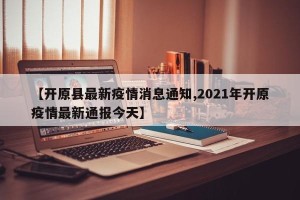 【开原县最新疫情消息通知,2021年开原疫情最新通报今天】