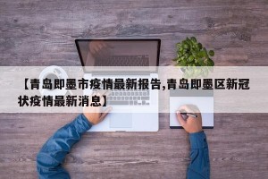 【青岛即墨市疫情最新报告,青岛即墨区新冠状疫情最新消息】