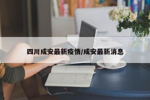 四川成安最新疫情/成安最新消息