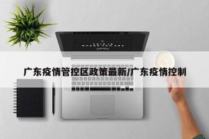 广东疫情管控区政策最新/广东疫情控制
