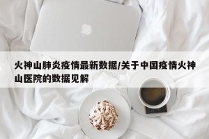 火神山肺炎疫情最新数据/关于中国疫情火神山医院的数据见解