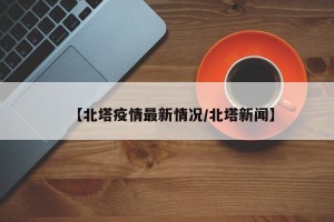 【北塔疫情最新情况/北塔新闻】