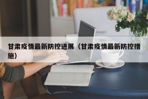 甘肃疫情最新防控进展（甘肃疫情最新防控措施）