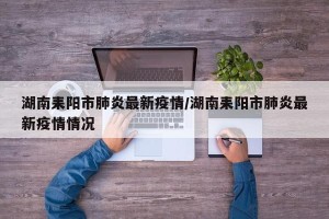 湖南耒阳市肺炎最新疫情/湖南耒阳市肺炎最新疫情情况