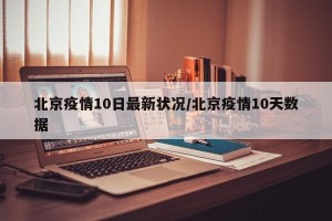 北京疫情10日最新状况/北京疫情10天数据