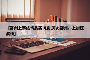 【郑州上蔡疫情最新消息,河南郑州市上街区疫情】