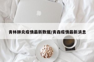 青林肺炎疫情最新数据/青森疫情最新消息