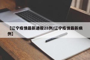 【辽宁疫情最新通报28例/辽宁疫情最新病例】