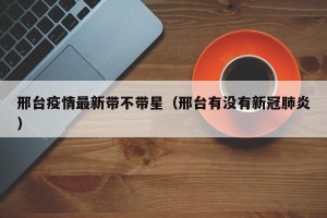邢台疫情最新带不带星（邢台有没有新冠肺炎）