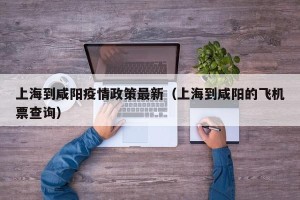 上海到咸阳疫情政策最新（上海到咸阳的飞机票查询）