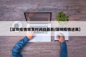 【深圳疫情突发时间段最新/深圳疫情进展】