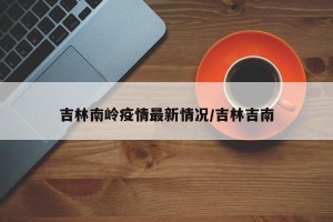 吉林南岭疫情最新情况/吉林吉南