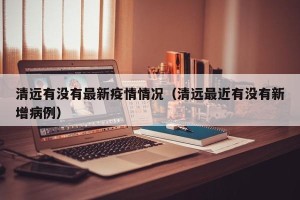清远有没有最新疫情情况（清远最近有没有新增病例）