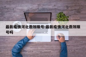 最新疫情河北燕郊限号:最新疫情河北燕郊限号吗