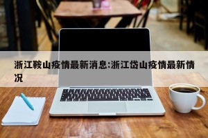 浙江鞍山疫情最新消息:浙江岱山疫情最新情况