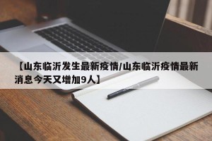 【山东临沂发生最新疫情/山东临沂疫情最新消息今天又增加9人】