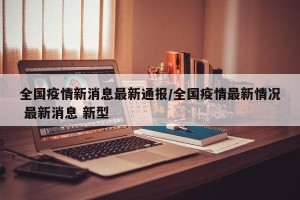 全国疫情新消息最新通报/全国疫情最新情况 最新消息 新型