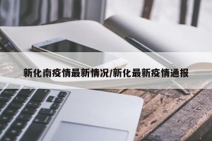 新化南疫情最新情况/新化最新疫情通报