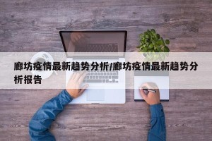 廊坊疫情最新趋势分析/廊坊疫情最新趋势分析报告