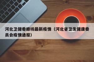 河北卫健委廊坊最新疫情（河北省卫生健康委员会疫情通报）