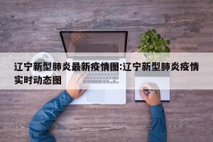 辽宁新型肺炎最新疫情图:辽宁新型肺炎疫情实时动态图