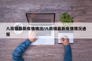 八岗镇最新疫情情况/八岗镇最新疫情情况通报