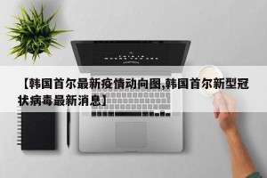【韩国首尔最新疫情动向图,韩国首尔新型冠状病毒最新消息】