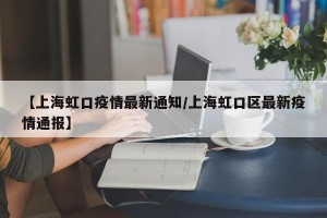 【上海虹口疫情最新通知/上海虹口区最新疫情通报】