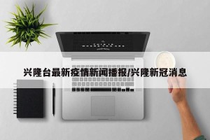 兴隆台最新疫情新闻播报/兴隆新冠消息