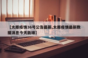 【太原疫情36号公告最新,太原疫情最新数据消息今天新增】