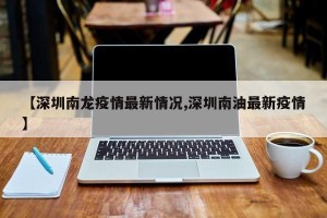 【深圳南龙疫情最新情况,深圳南油最新疫情】