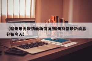 【赣州东莞疫情最新情况/赣州疫情最新消息分布今天】