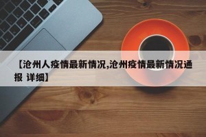 【沧州人疫情最新情况,沧州疫情最新情况通报 详细】