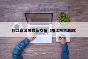 阳江京源城最新疫情（阳江市京源城）