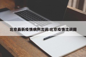 北京最新疫情病例流调:北京疫情流调图