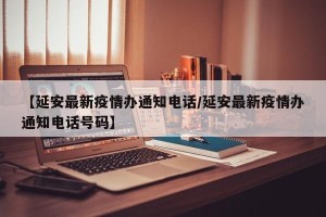 【延安最新疫情办通知电话/延安最新疫情办通知电话号码】