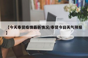 【今天奉贤疫情最新情况/奉贤今日天气预报】