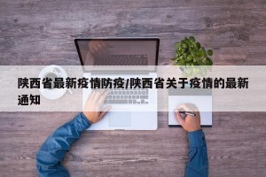 陕西省最新疫情防疫/陕西省关于疫情的最新通知