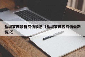 盐城亭湖最新疫情消息（盐城亭湖区疫情最新情况）