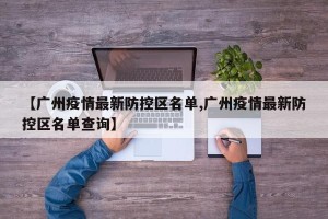 【广州疫情最新防控区名单,广州疫情最新防控区名单查询】
