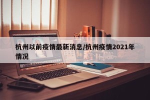 杭州以前疫情最新消息/杭州疫情2021年情况