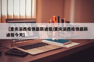 【重庆渝西疫情最新通报/重庆渝西疫情最新通报今天】